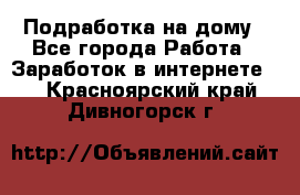 Подработка на дому - Все города Работа » Заработок в интернете   . Красноярский край,Дивногорск г.